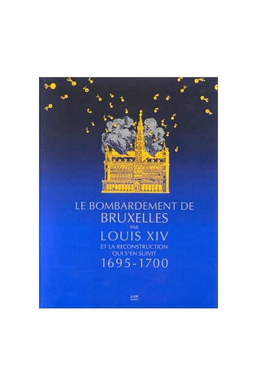 Le Bombardement de Bruxelles par Louis XIV et la reconstruction qui s'en suivit, 1695-1700