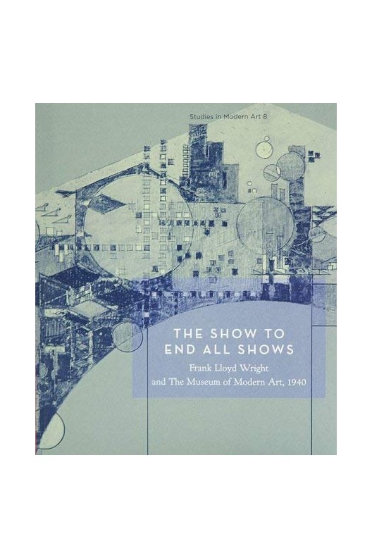 The Show to End All Shows - Frank Lloyd Wright and the Museum of Modern Art, 1940 
